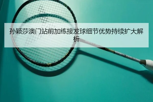 孙颖莎澳门站前加练接发球细节优势持续扩大解析 - QWH